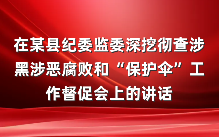 在某县纪委监委深挖彻查涉黑涉恶腐败和“保护伞”工作督促会上的讲话