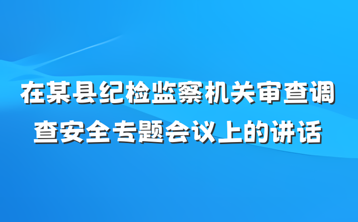 在某县纪检监察机关审查调查安全专题会议上的讲话