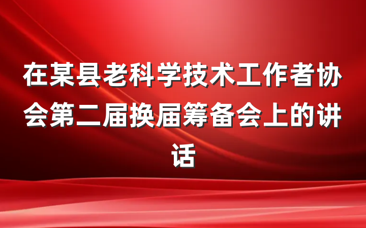 在某县老科学技术工作者协会第二届换届筹备会上的讲话