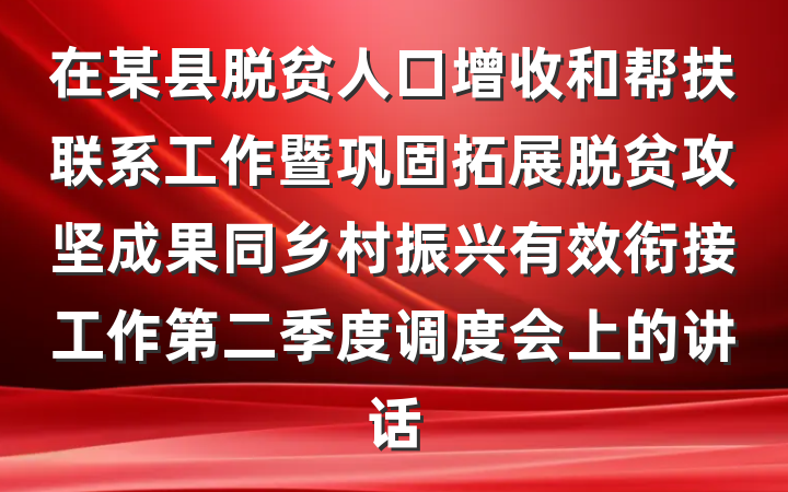 在某县脱贫人口增收和帮扶联系工作暨巩固拓展脱贫攻坚成果同乡村振兴有效衔接工作第二季度调度会上的讲话