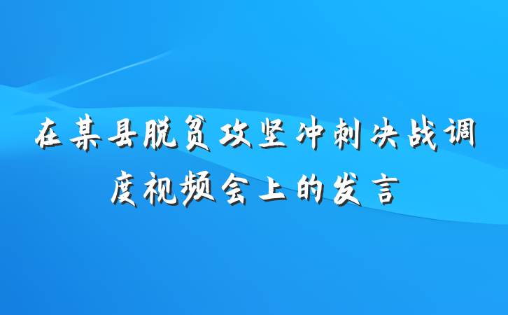 在某县脱贫攻坚冲刺决战调度视频会上的发言