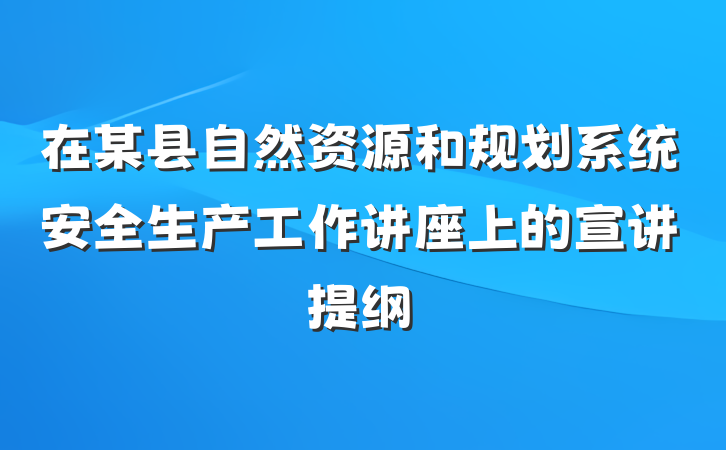 在某县自然资源和规划系统安全生产工作讲座上的宣讲提纲