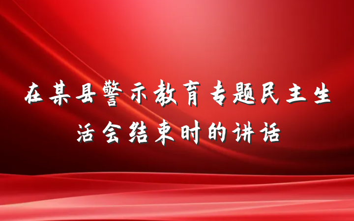 在某县警示教育专题民主生活会结束时的讲话