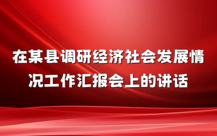 在某县调研经济社会发展情况工作汇报会上的讲话