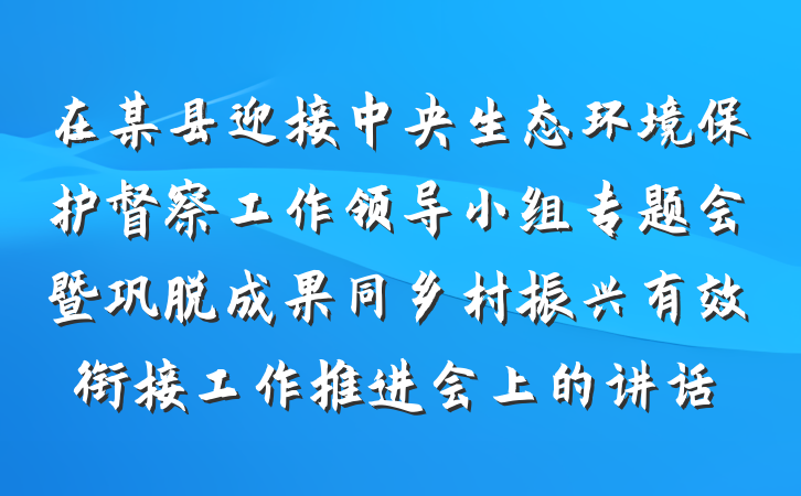 在某县迎接中央生态环境保护督察工作领导小组专题会暨巩脱成果同乡村振兴有效衔接工作推进会上的讲话