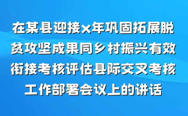在某县迎接x年巩固拓展脱贫攻坚成果同乡村振兴有效衔接考核评估县际交叉考核工作部署会议上的讲话