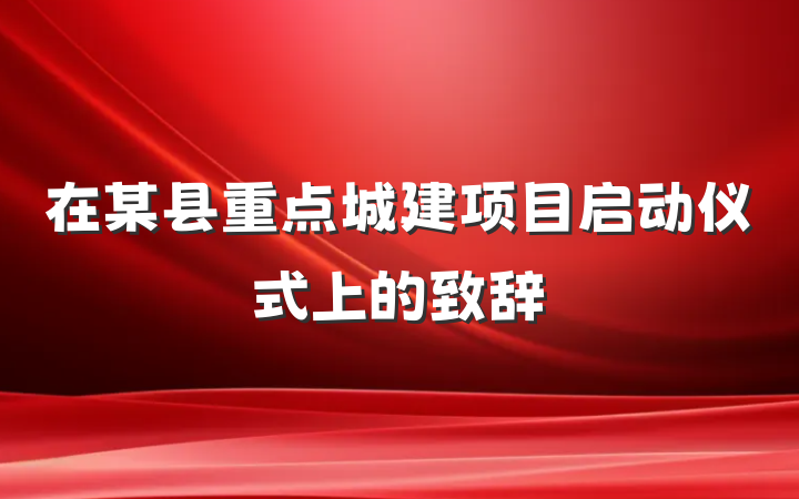 在某县重点城建项目启动仪式上的致辞