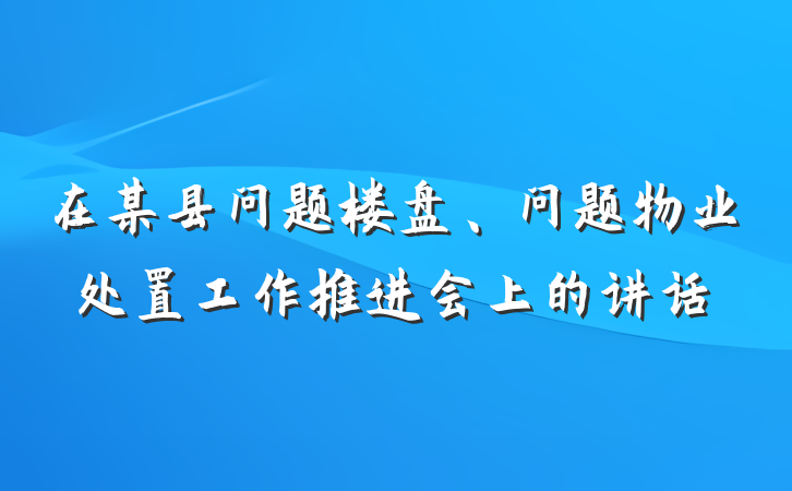 在某县问题楼盘、问题物业处置工作推进会上的讲话