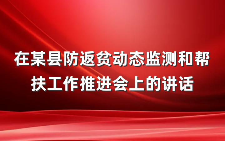 在某县防返贫动态监测和帮扶工作推进会上的讲话