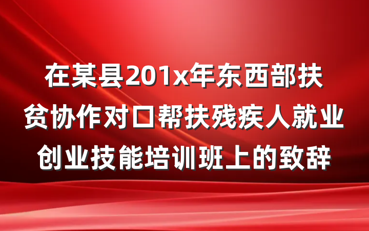 在某县201x年东西部扶贫协作对口帮扶残疾人就业创业技能培训班上的致辞