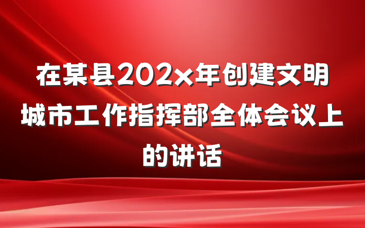 在某县202x年创建文明城市工作指挥部全体会议上的讲话
