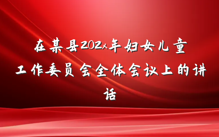 在某县202x年妇女儿童工作委员会全体会议上的讲话