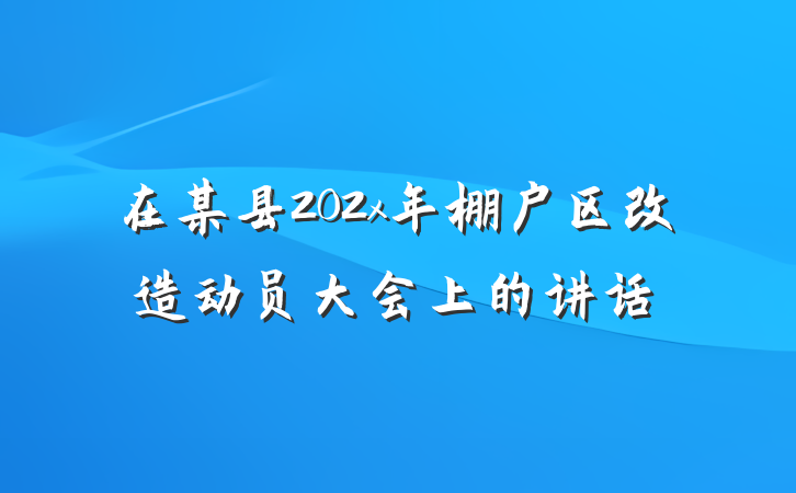 在某县202x年棚户区改造动员大会上的讲话