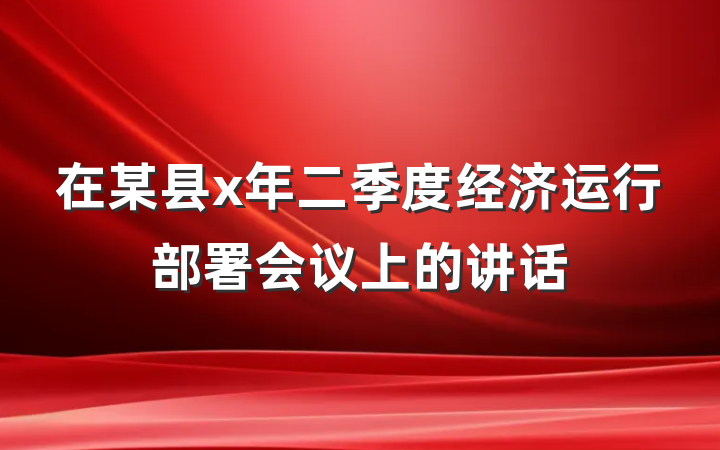 在某县x年二季度经济运行部署会议上的讲话