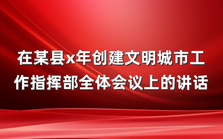 在某县x年创建文明城市工作指挥部全体会议上的讲话