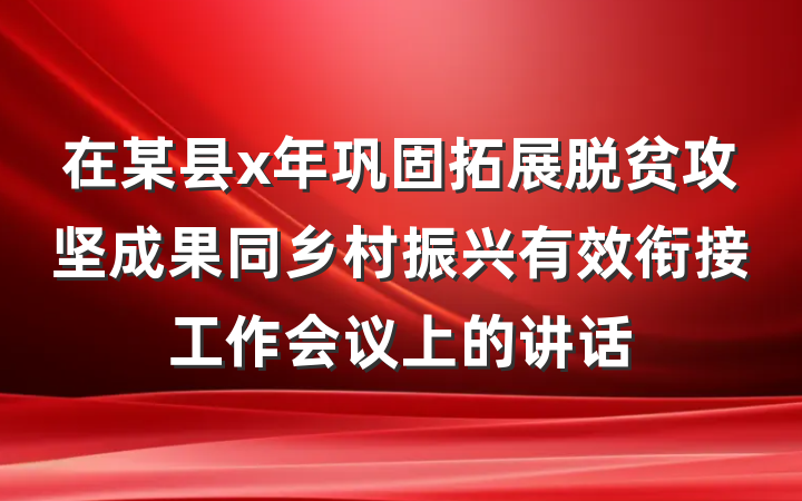 在某县x年巩固拓展脱贫攻坚成果同乡村振兴有效衔接工作会议上的讲话