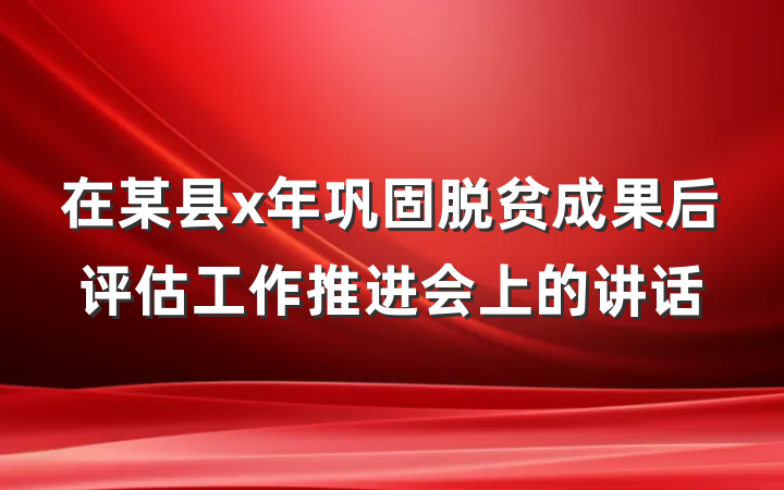 在某县x年巩固脱贫成果后评估工作推进会上的讲话