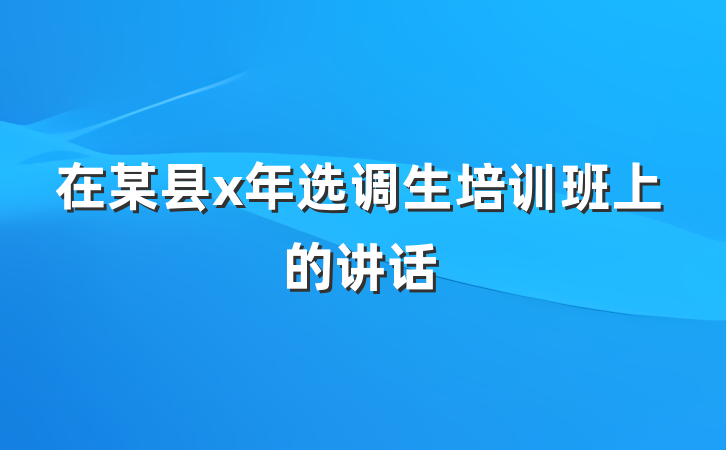 在某县x年选调生培训班上的讲话