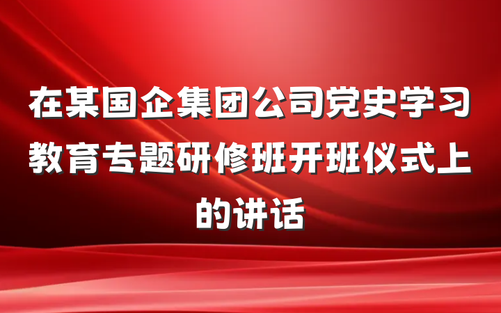 在某国企集团公司党史学习教育专题研修班开班仪式上的讲话