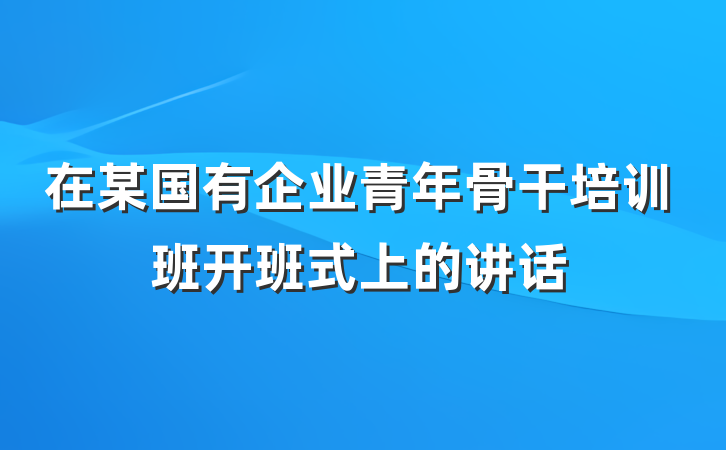 在某国有企业青年骨干培训班开班式上的讲话