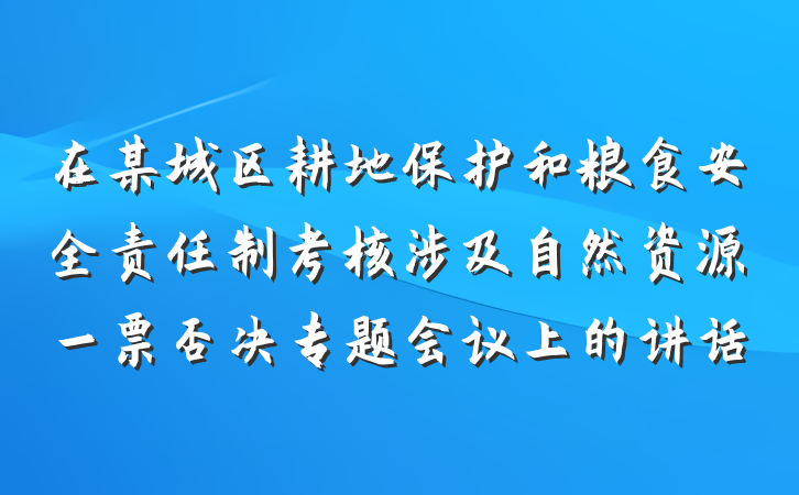 在某城区耕地保护和粮食安全责任制考核涉及自然资源一票否决专题会议上的讲话