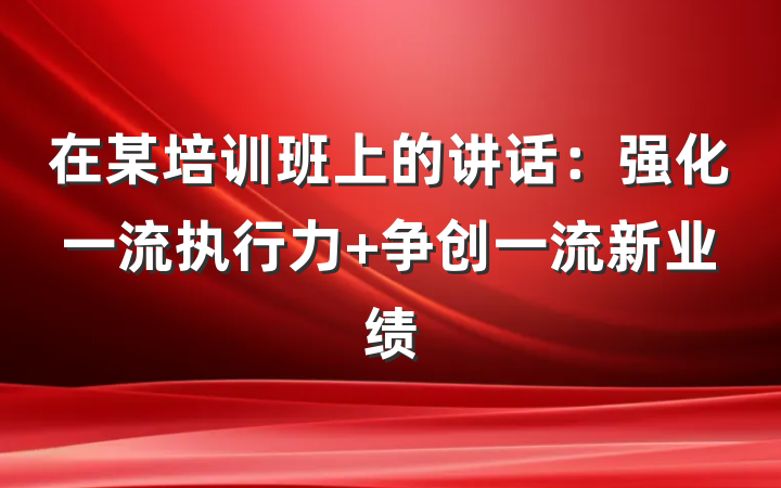 在某培训班上的讲话：强化一流执行力 争创一流新业绩