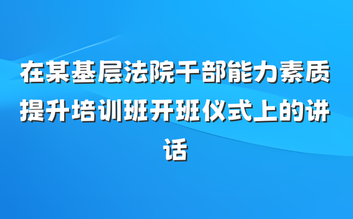 在某基层法院干部能力素质提升培训班开班仪式上的讲话