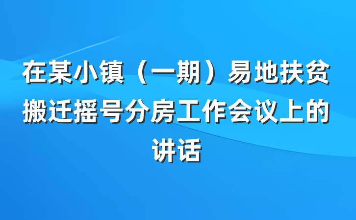 在某小镇（一期）易地扶贫搬迁摇号分房工作会议上的讲话