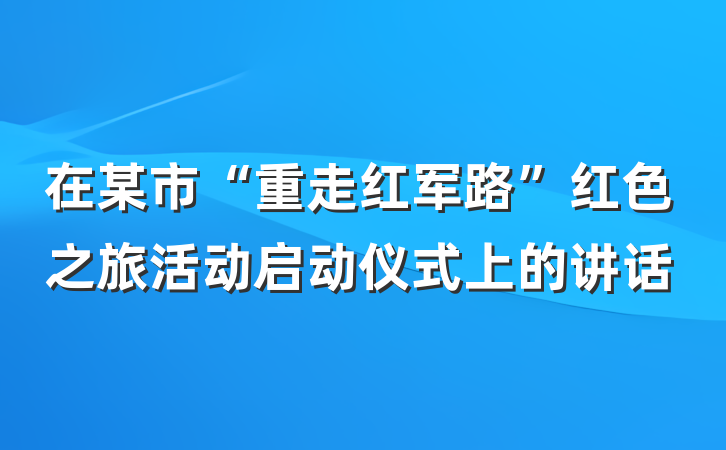 在某市“重走红军路”红色之旅活动启动仪式上的讲话