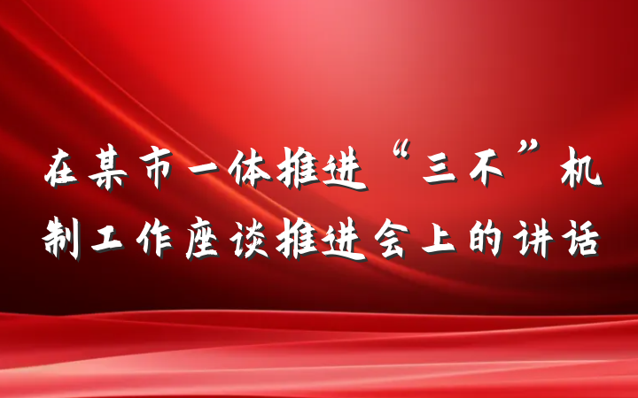 在某市一体推进“三不”机制工作座谈推进会上的讲话