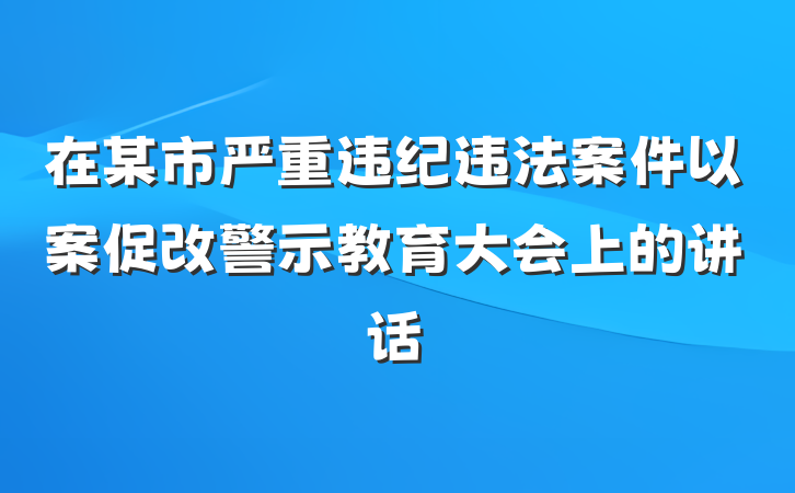 在某市严重违纪违法案件以案促改警示教育大会上的讲话