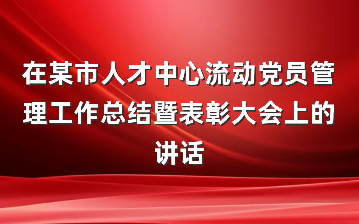 在某市人才中心流动党员管理工作总结暨表彰大会上的讲话
