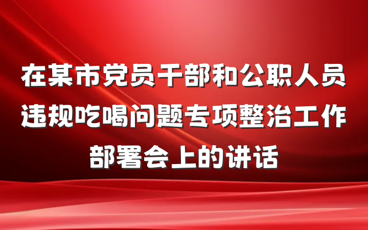 在某市党员干部和公职人员违规吃喝问题专项整治工作部署会上的讲话