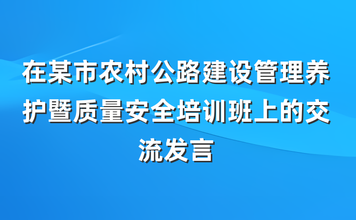 在某市农村公路建设管理养护暨质量安全培训班上的交流发言