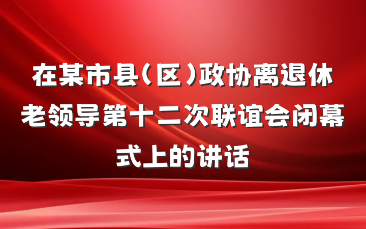 在某市县(区)政协离退休老领导第十二次联谊会闭幕式上的讲话