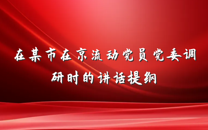 在某市在京流动党员党委调研时的讲话提纲