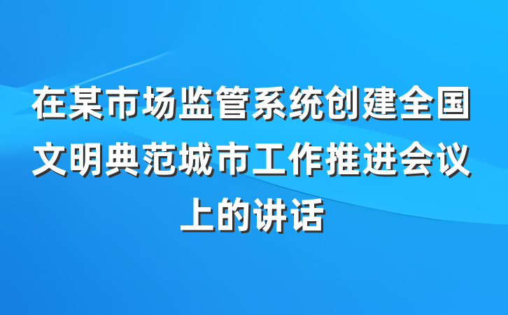 在某市场监管系统创建全国文明典范城市工作推进会议上的讲话