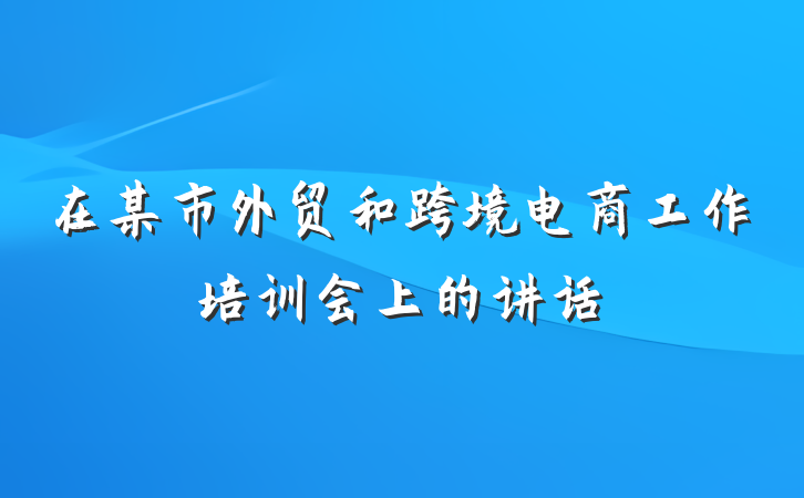 在某市外贸和跨境电商工作培训会上的讲话