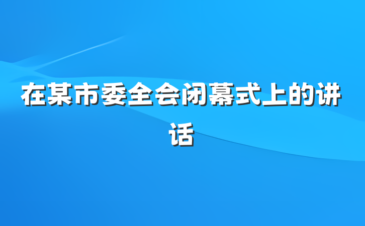 在某市委全会闭幕式上的讲话