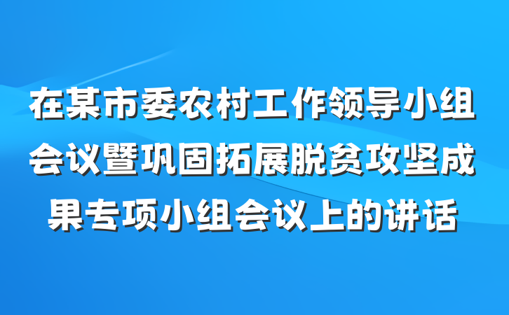 在某市委农村工作领导小组会议暨巩固拓展脱贫攻坚成果专项小组会议上的讲话