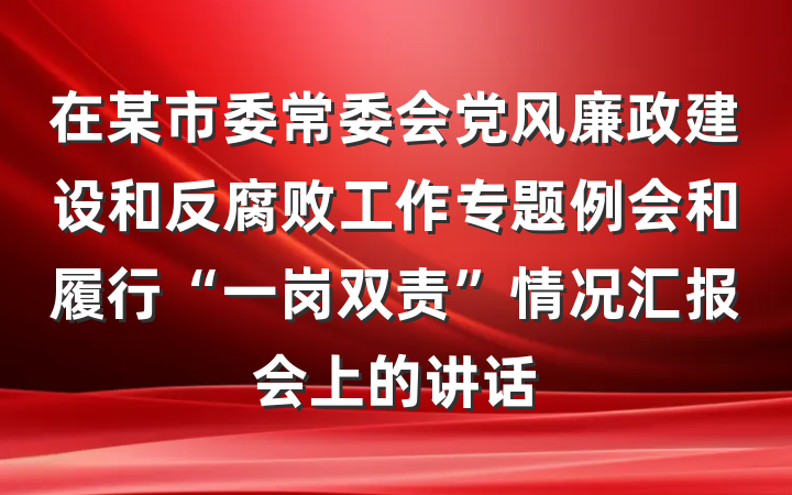在某市委常委会党风廉政建设和反腐败工作专题例会和履行“一岗双责”情况汇报会上的讲话