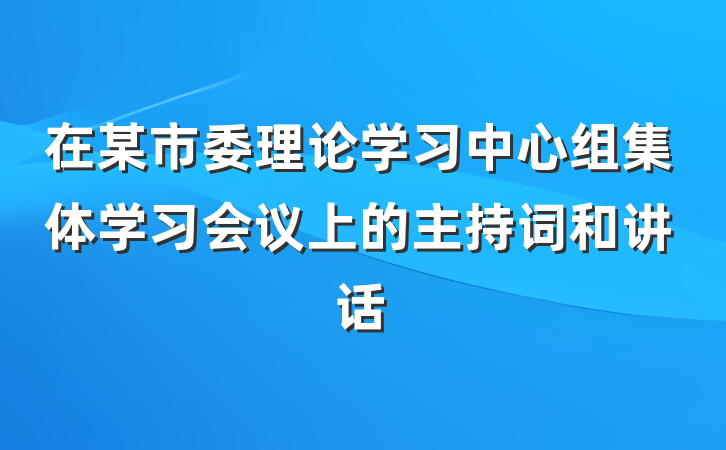 在某市委理论学习中心组集体学习会议上的主持词和讲话