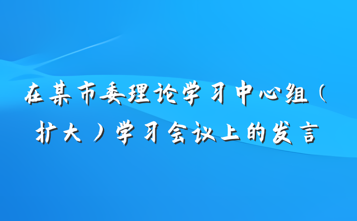 在某市委理论学习中心组（扩大）学习会议上的发言