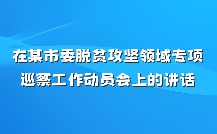 在某市委脱贫攻坚领域专项巡察工作动员会上的讲话