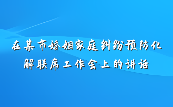 在某市婚姻家庭纠纷预防化解联席工作会上的讲话