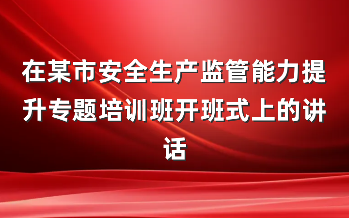 在某市安全生产监管能力提升专题培训班开班式上的讲话