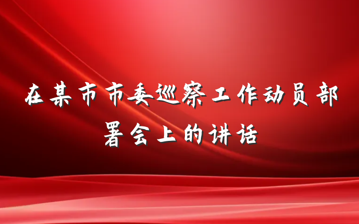 在某市市委巡察工作动员部署会上的讲话