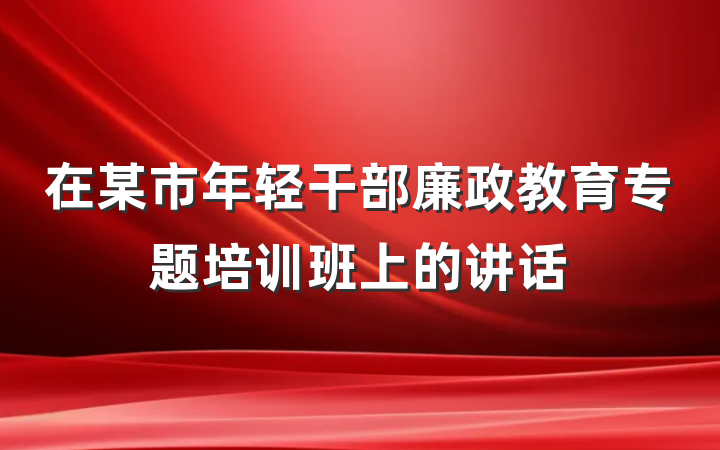 在某市年轻干部廉政教育专题培训班上的讲话