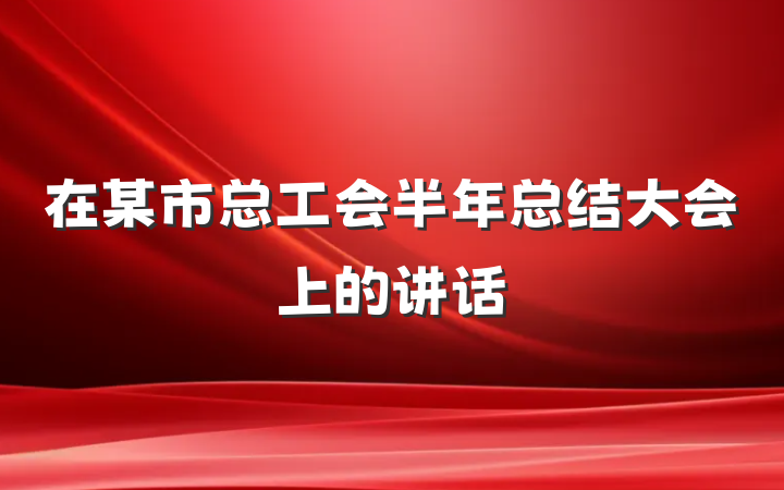 在某市总工会半年总结大会上的讲话