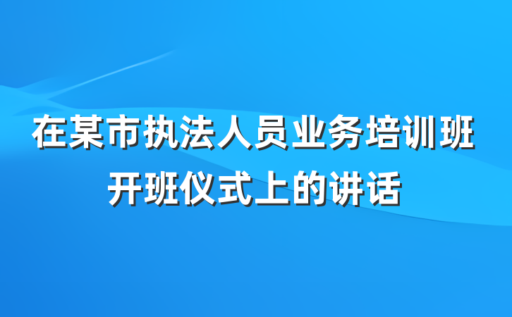 在某市执法人员业务培训班开班仪式上的讲话